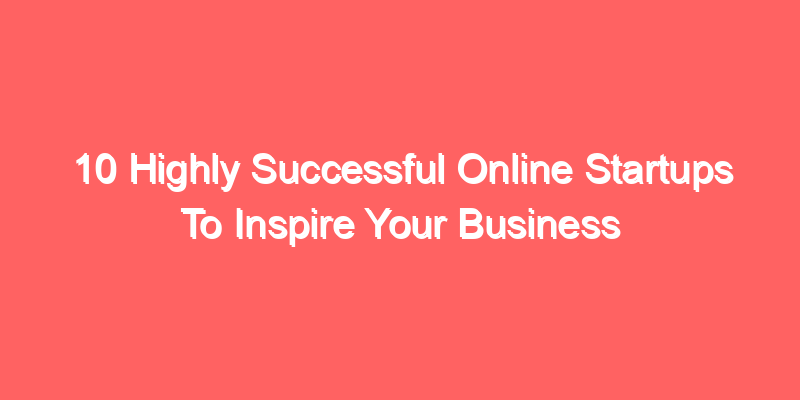 10 Highly Successful Online Startups To Inspire Your Business