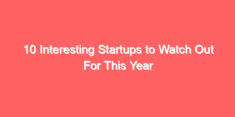 10 Interesting Startups to Watch Out For This Year