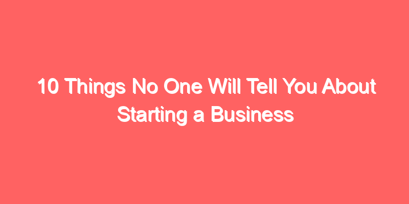 10 Things No One Will Tell You About Starting a Business