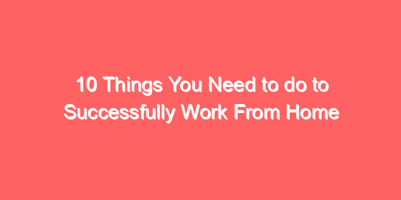 10 Things You Need to do to Successfully Work From Home