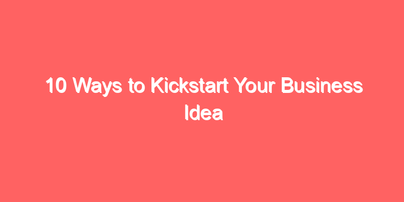 10 Ways to Kickstart Your Business Idea