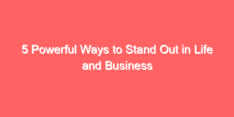 5 Powerful Ways to Stand Out in Life and Business
