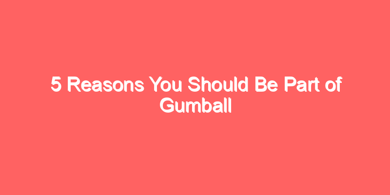 5 Reasons You Should Be Part of Gumball