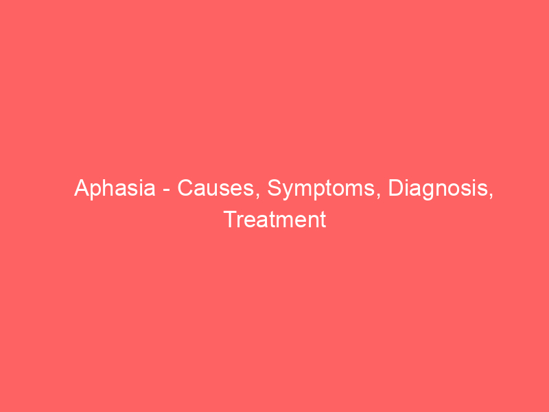 Aphasia – Causes, Symptoms, Diagnosis, Treatment