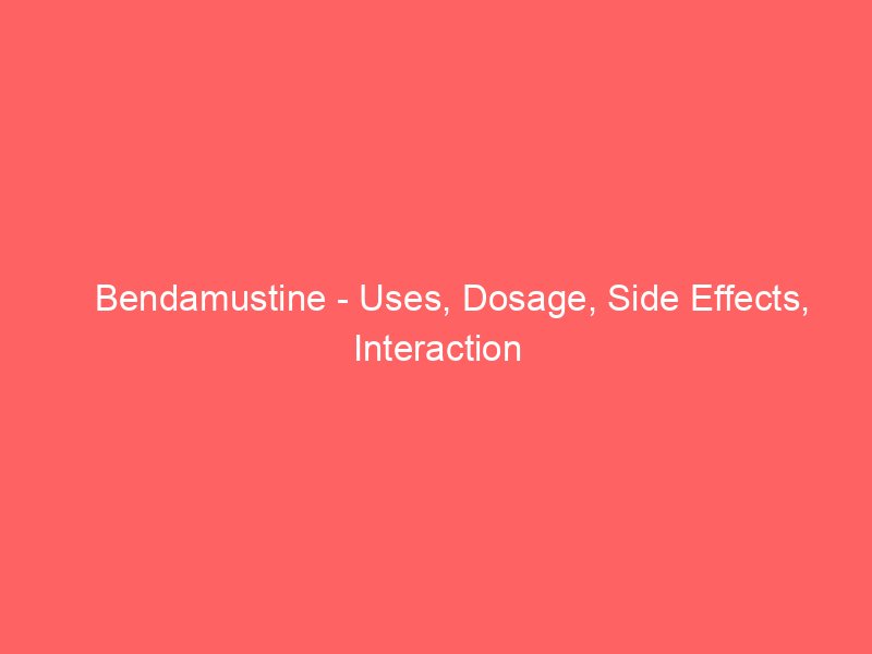 Bendamustine - Uses, Dosage, Side Effects, Interaction