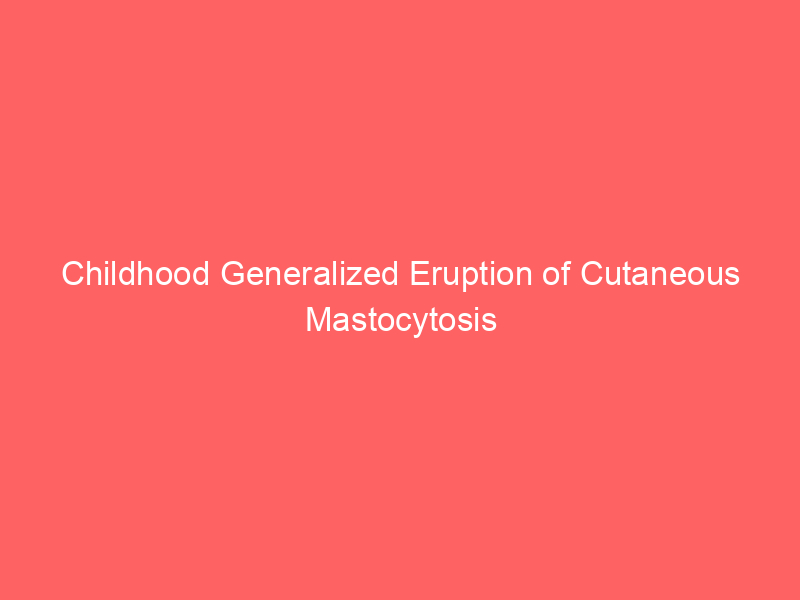 Childhood Generalized Eruption of Cutaneous Mastocytosis