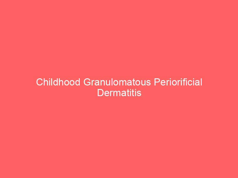 Childhood Granulomatous Periorificial Dermatitis
