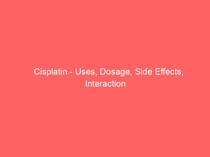 Cisplatin - Uses, Dosage, Side Effects, Interaction