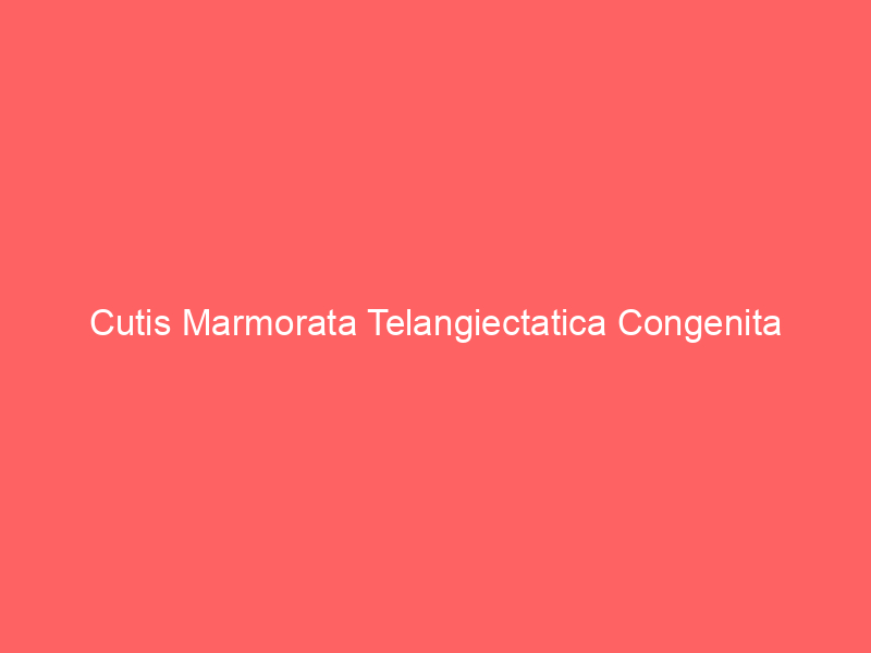 Cutis Marmorata Telangiectatica Congenita