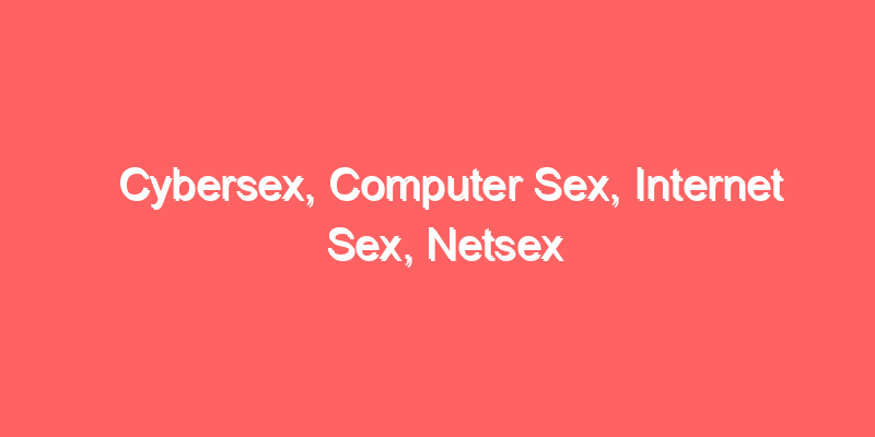 Cybersex, Computer Sex, Internet Sex, Netsex