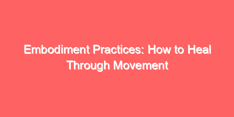 Embodiment Practices: How to Heal Through Movement