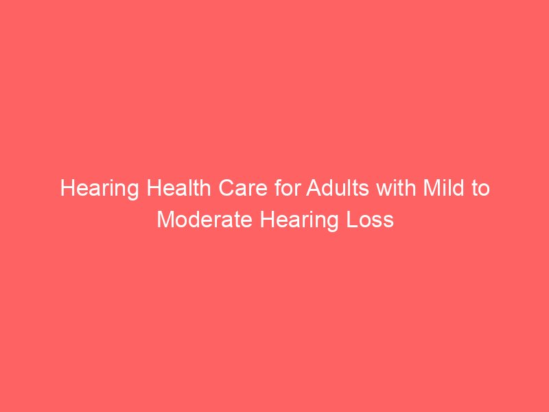 Hearing Health Care for Adults with Mild to Moderate Hearing Loss