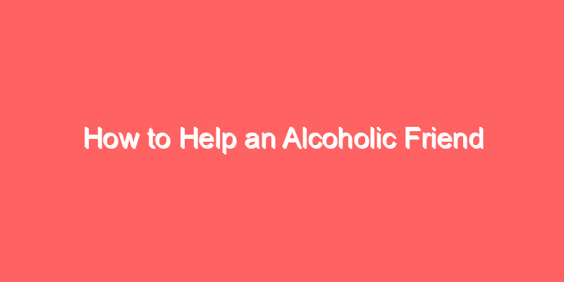 How to Help an Alcoholic Friend