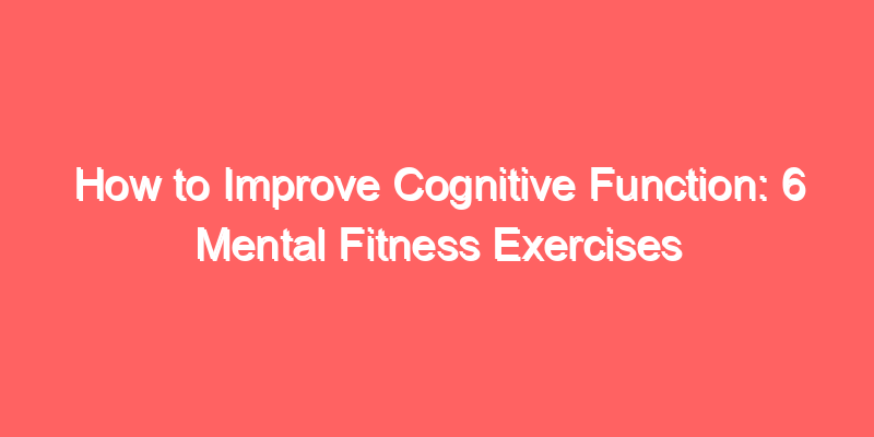 How to Improve Cognitive Function: 6 Mental Fitness Exercises