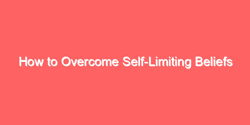 How to Overcome Self-Limiting Beliefs