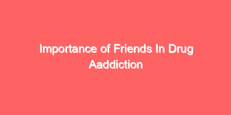 Importance of Friends In Drug Aaddiction