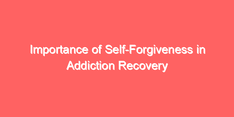 Importance of Self-Forgiveness in Addiction Recovery