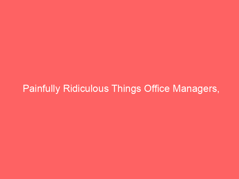 Painfully Ridiculous Things Office Managers,