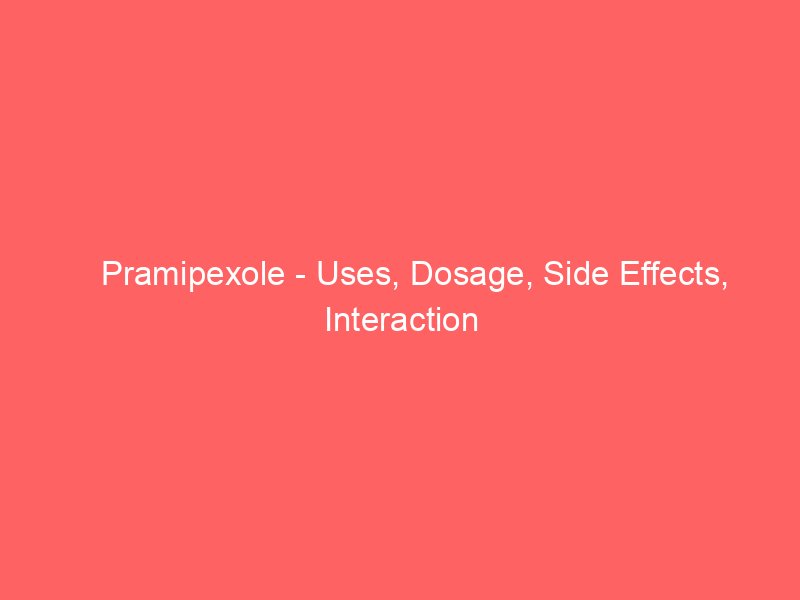 Pramipexole - Uses, Dosage, Side Effects, Interaction