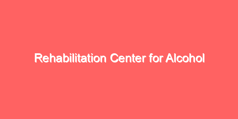 Rehabilitation Center for Alcohol