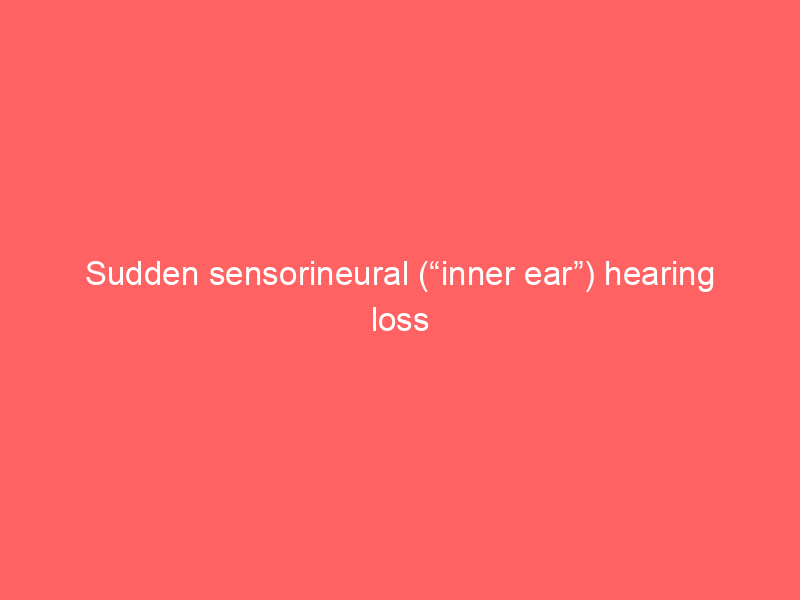 Sudden sensorineural (“inner ear”) hearing loss