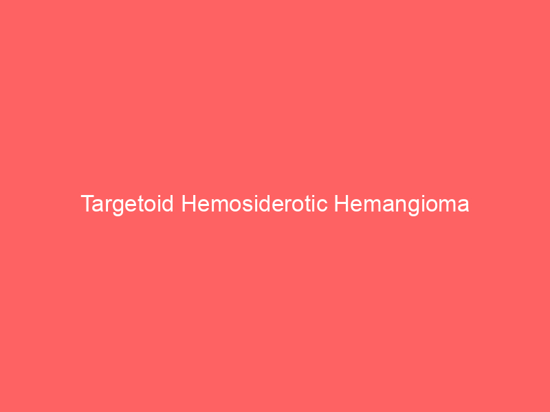 Targetoid Hemosiderotic Hemangioma