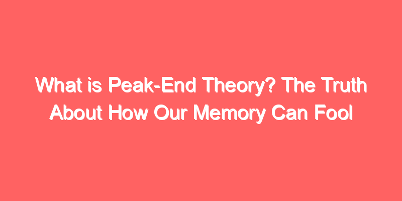 What is Peak-End Theory? The Truth About How Our Memory Can Fool Us